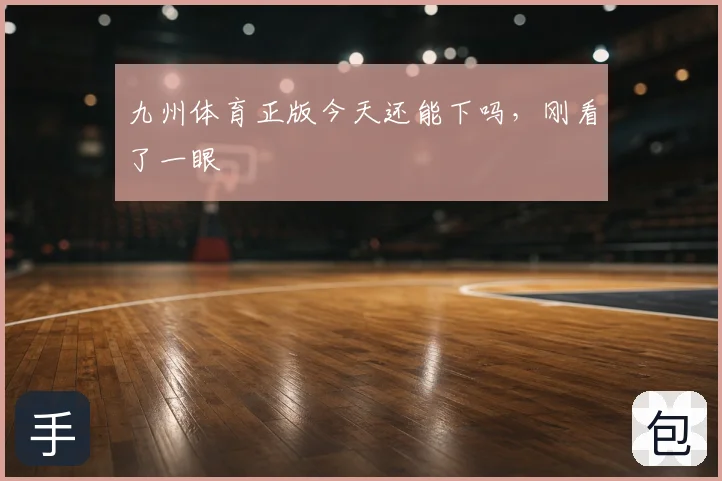 九州体育正版今天还能下吗，刚看了一眼