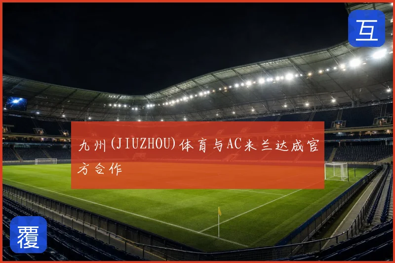 九州(JIUZHOU)体育与AC米兰达成官方合作